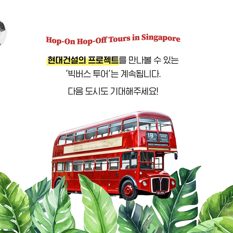 Hop-On Hop-Off Tours in Singapore 현대건설의 프로젝트를 만나볼 수 있는 ‘빅버스 투어’는 계속된다. 다음 도시도 기대해주세요!